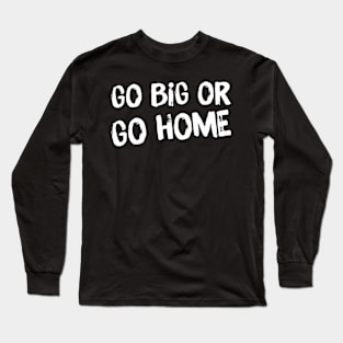 Go Big or Go Home Long Sleeve T-Shirt